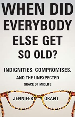 When Did Everybody Else Get So Old?: Indignities, Compromises, and the Unexpected Grace of Midlife 1023
